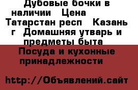 Дубовые бочки в наличии › Цена ­ 3 000 - Татарстан респ., Казань г. Домашняя утварь и предметы быта » Посуда и кухонные принадлежности   